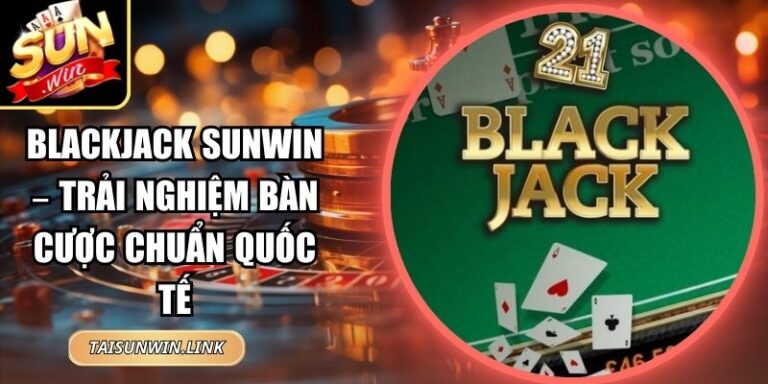 Blackjack Sunwin – Trải Nghiệm Bàn Cược Chuẩn Quốc Tế 7 Blackjack Sunwin