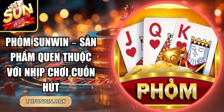 Phỏm Sunwin – Sản Phẩm Quen Thuộc Với Nhịp Chơi Cuốn Hút 6 Phỏm Sunwin