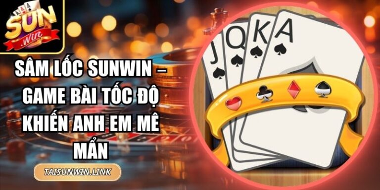 Sâm Lốc Sunwin – Game Bài Tốc Độ Khiến Anh Em Mê Mẩn 9 Sâm Lốc Sunwin